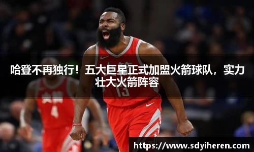 哈登不再独行！五大巨星正式加盟火箭球队，实力壮大火箭阵容
