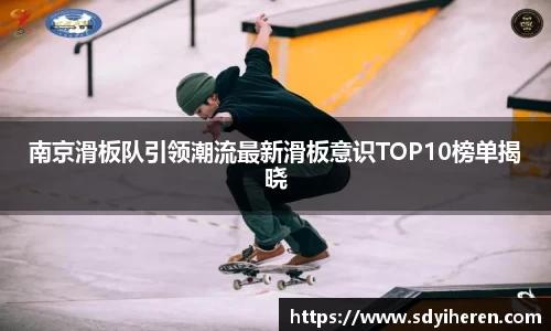 南京滑板队引领潮流最新滑板意识TOP10榜单揭晓