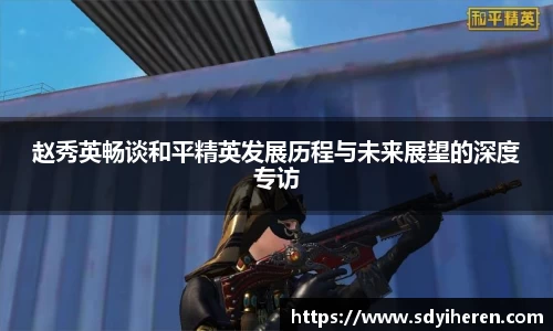 赵秀英畅谈和平精英发展历程与未来展望的深度专访