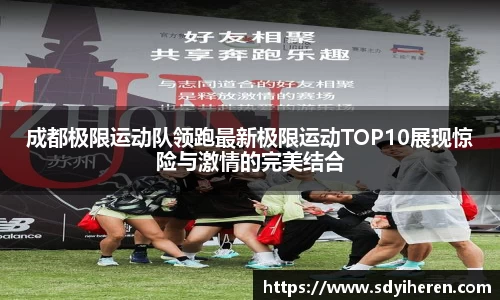 成都极限运动队领跑最新极限运动TOP10展现惊险与激情的完美结合