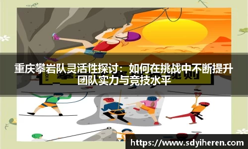 重庆攀岩队灵活性探讨：如何在挑战中不断提升团队实力与竞技水平