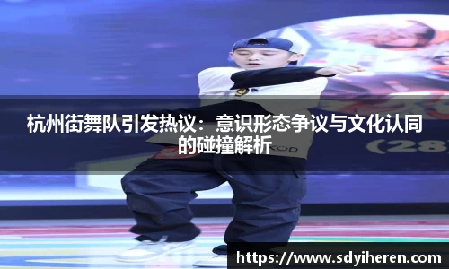 杭州街舞队引发热议：意识形态争议与文化认同的碰撞解析