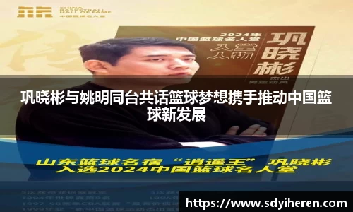 巩晓彬与姚明同台共话篮球梦想携手推动中国篮球新发展