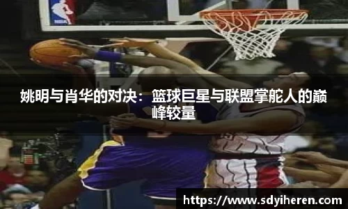 姚明与肖华的对决：篮球巨星与联盟掌舵人的巅峰较量
