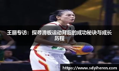 王丽专访：探寻滑板运动背后的成功秘诀与成长历程