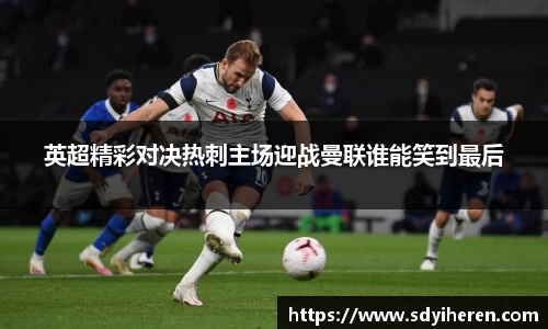 英超精彩对决热刺主场迎战曼联谁能笑到最后