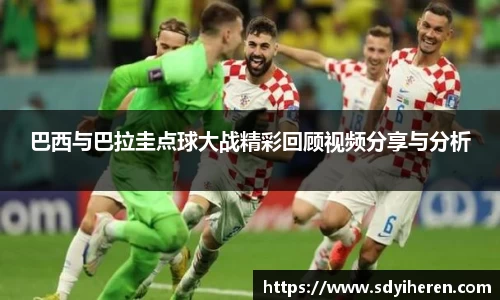 巴西与巴拉圭点球大战精彩回顾视频分享与分析