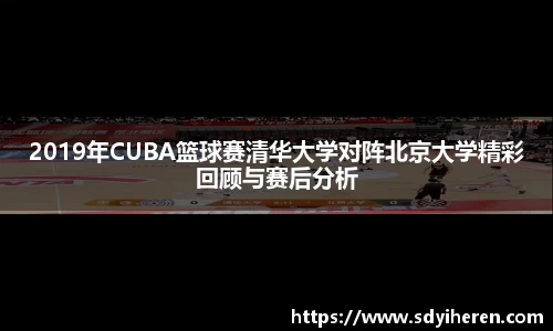 2019年CUBA篮球赛清华大学对阵北京大学精彩回顾与赛后分析