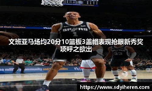文班亚马场均20分10篮板3盖帽表现抢眼新秀奖项呼之欲出