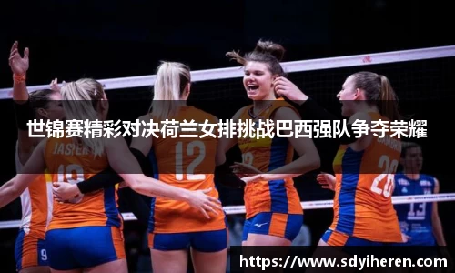 世锦赛精彩对决荷兰女排挑战巴西强队争夺荣耀