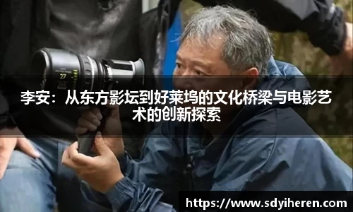 李安：从东方影坛到好莱坞的文化桥梁与电影艺术的创新探索