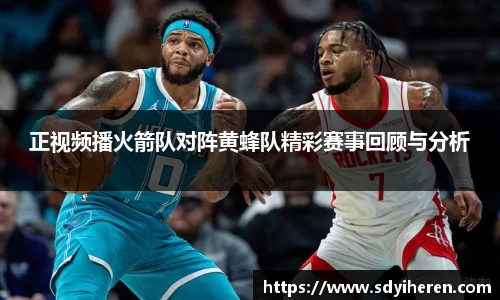 正视频播火箭队对阵黄蜂队精彩赛事回顾与分析