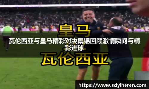 瓦伦西亚与皇马精彩对决集锦回顾激情瞬间与精彩进球