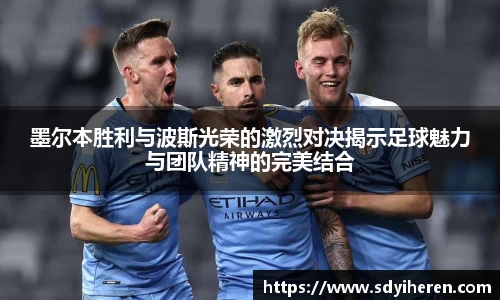 墨尔本胜利与波斯光荣的激烈对决揭示足球魅力与团队精神的完美结合