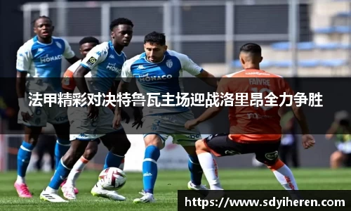 法甲精彩对决特鲁瓦主场迎战洛里昂全力争胜