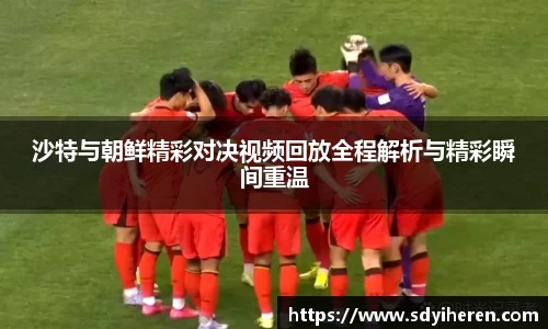 沙特与朝鲜精彩对决视频回放全程解析与精彩瞬间重温