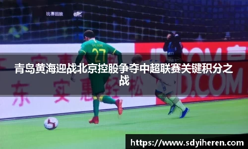 青岛黄海迎战北京控股争夺中超联赛关键积分之战