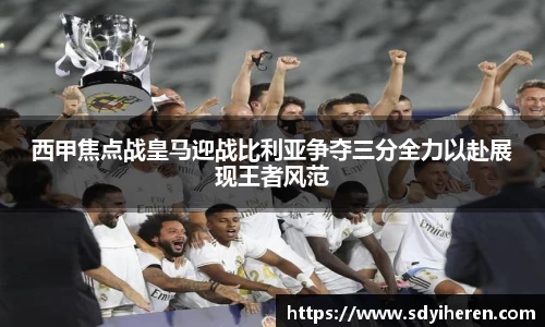 西甲焦点战皇马迎战比利亚争夺三分全力以赴展现王者风范