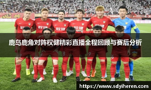 鹿岛鹿角对阵权健精彩直播全程回顾与赛后分析