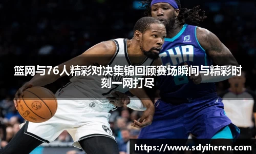 篮网与76人精彩对决集锦回顾赛场瞬间与精彩时刻一网打尽