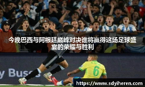 今晚巴西与阿根廷巅峰对决谁将赢得这场足球盛宴的荣耀与胜利