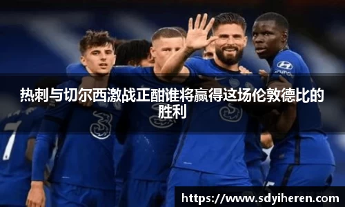热刺与切尔西激战正酣谁将赢得这场伦敦德比的胜利