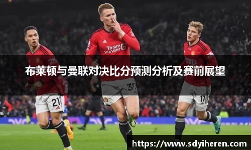 布莱顿与曼联对决比分预测分析及赛前展望