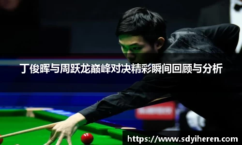 丁俊晖与周跃龙巅峰对决精彩瞬间回顾与分析