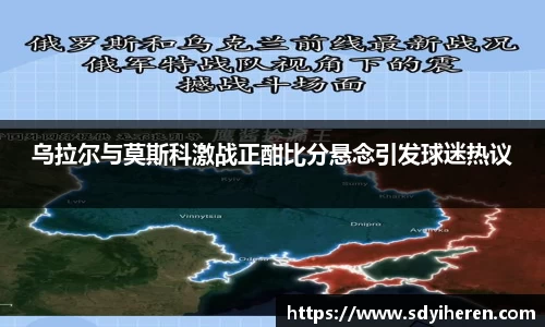 乌拉尔与莫斯科激战正酣比分悬念引发球迷热议