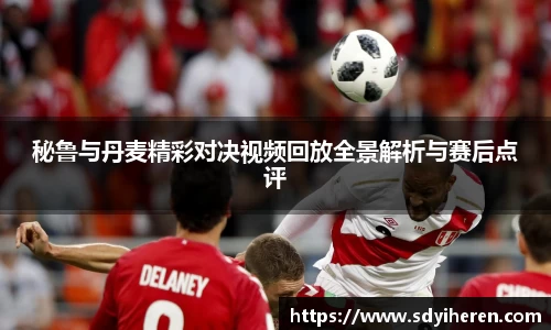秘鲁与丹麦精彩对决视频回放全景解析与赛后点评