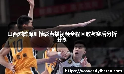 山西对阵深圳精彩直播视频全程回放与赛后分析分享