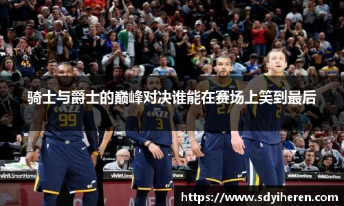 骑士与爵士的巅峰对决谁能在赛场上笑到最后