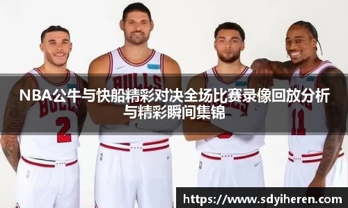 NBA公牛与快船精彩对决全场比赛录像回放分析与精彩瞬间集锦