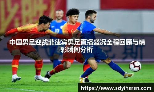 中国男足迎战菲律宾男足直播盛况全程回顾与精彩瞬间分析