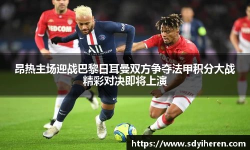 昂热主场迎战巴黎日耳曼双方争夺法甲积分大战精彩对决即将上演