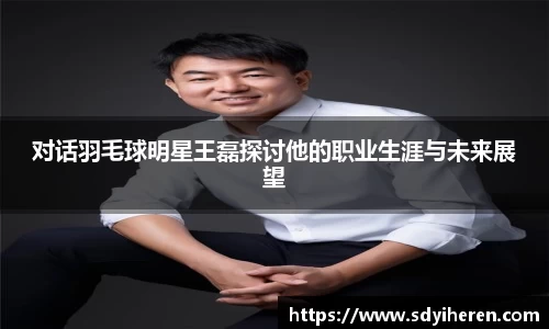 对话羽毛球明星王磊探讨他的职业生涯与未来展望