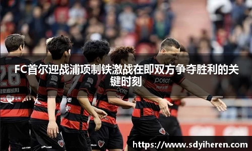 艾弗森ballbetFC首尔迎战浦项制铁激战在即双方争夺胜利的关键时刻