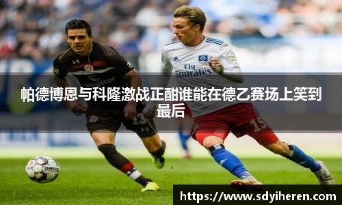 艾弗森ballbet帕德博恩与科隆激战正酣谁能在德乙赛场上笑到最后